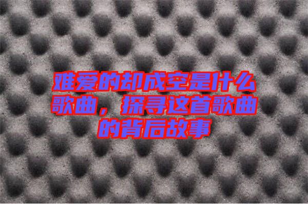 難愛的卻成空是什么歌曲，探尋這首歌曲的背后故事