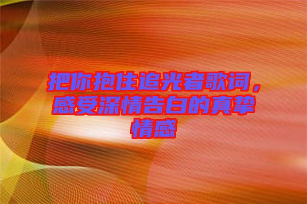 把你抱住追光者歌詞，感受深情告白的真摯情感