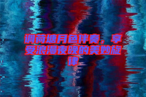 調荷塘月色伴奏，享受浪漫夜晚的美妙旋律