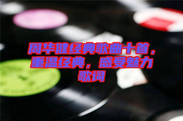 周華健經(jīng)典歌曲十首，重溫經(jīng)典，感受魅力歌詞