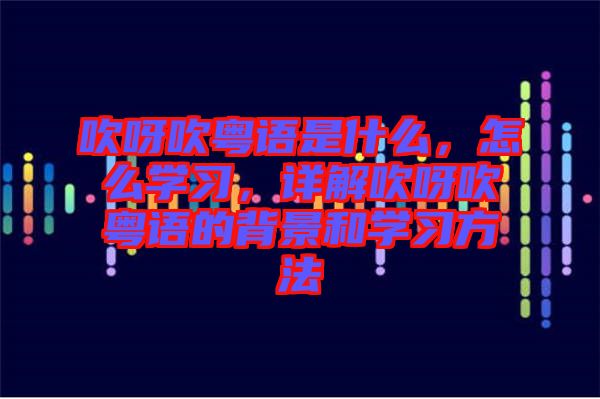 吹呀吹粵語是什么，怎么學習，詳解吹呀吹粵語的背景和學習方法