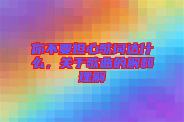 你不要擔心歌詞達什么，關于歌曲的解和理解