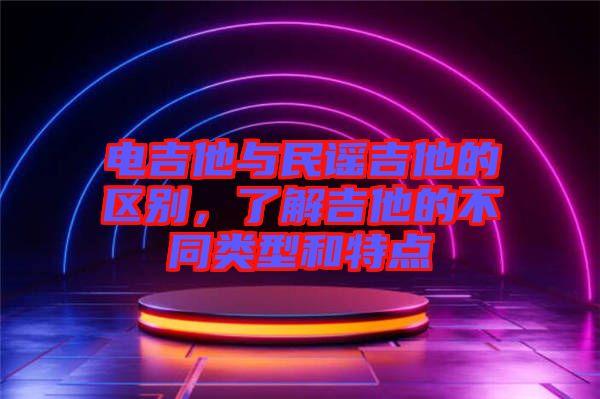 電吉他與民謠吉他的區別，了解吉他的不同類型和特點