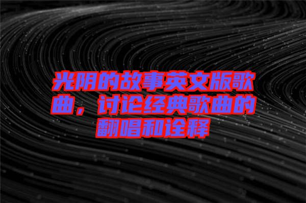 光陰的故事英文版歌曲，討論經典歌曲的翻唱和詮釋