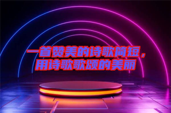 一首贊美的詩歌簡短，用詩歌歌頌的美麗