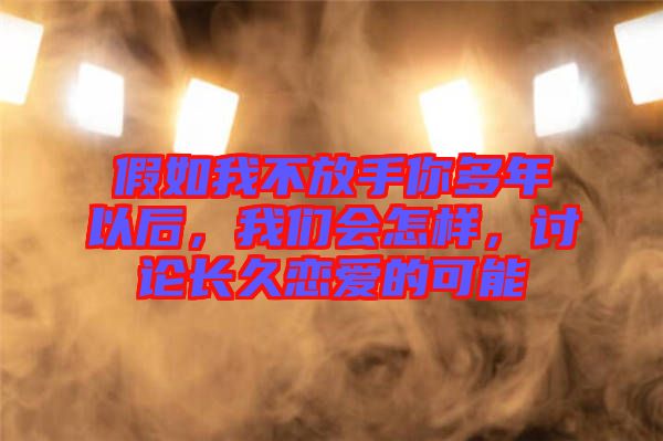 假如我不放手你多年以后，我們會怎樣，討論長久戀愛的可能