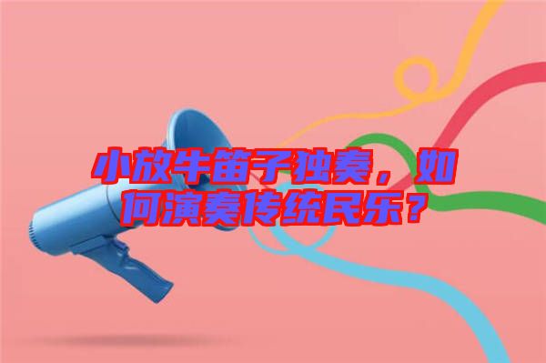 小放牛笛子獨奏，如何演奏傳統民樂？