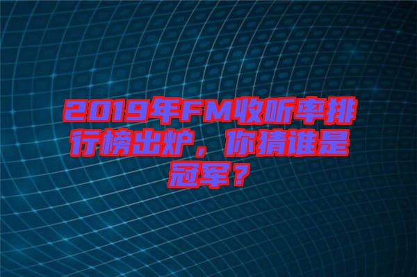 2019年FM收聽率排行榜出爐，你猜誰是冠軍？