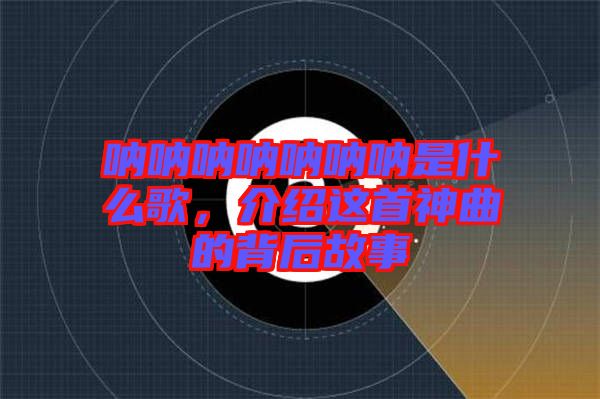吶吶吶吶吶吶吶是什么歌，介紹這首神曲的背后故事
