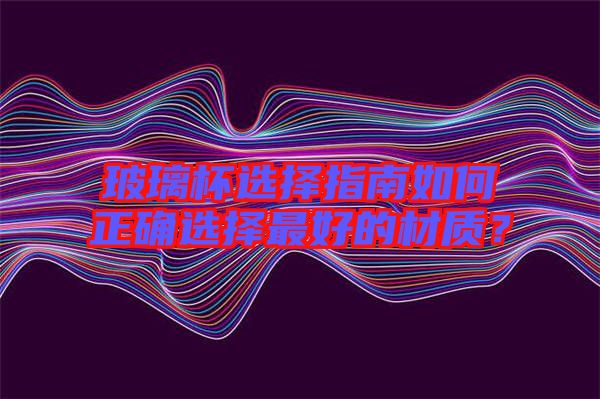 玻璃杯選擇指南如何正確選擇最好的材質？