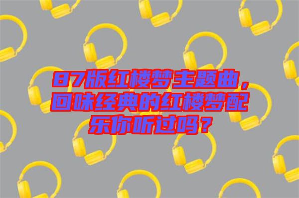 87版紅樓夢(mèng)主題曲，回味經(jīng)典的紅樓夢(mèng)配樂你聽過嗎？