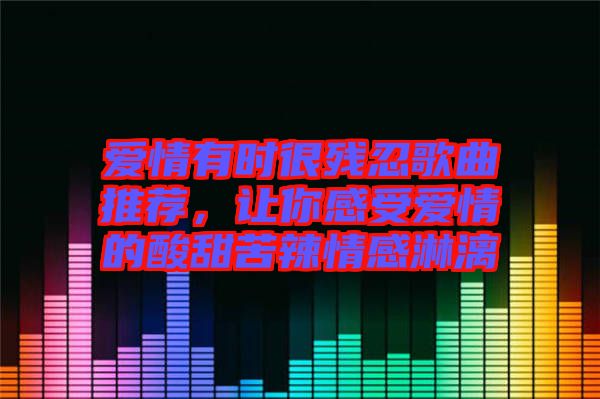 愛情有時很殘忍歌曲推薦，讓你感受愛情的酸甜苦辣情感淋漓