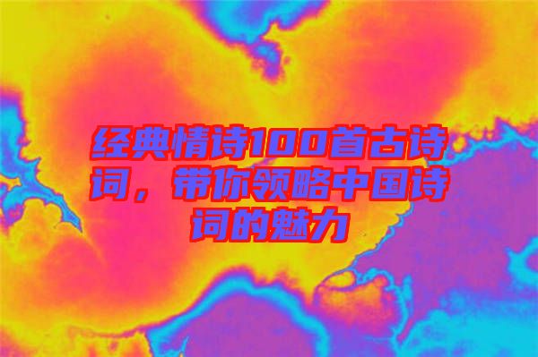 經典情詩100首古詩詞，帶你領略中國詩詞的魅力