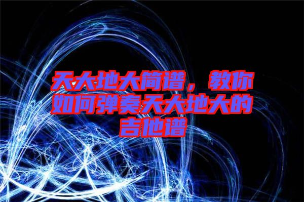 天大地大簡譜，教你如何彈奏天大地大的吉他譜