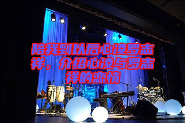陪我到以后心凌羅志祥，介紹心凌與羅志祥的戀情