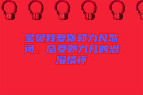 寶貝我愛你郭力凡歌詞，感受郭力凡的浪漫情懷