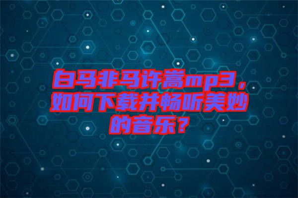 白馬非馬許嵩mp3，如何下載并暢聽美妙的音樂？