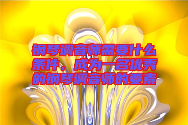 鋼琴調音師需要什么條件，成為一名優秀的鋼琴調音師的要素