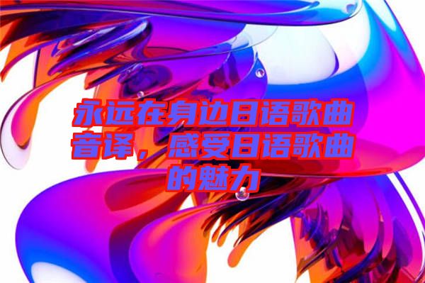 永遠在身邊日語歌曲音譯，感受日語歌曲的魅力