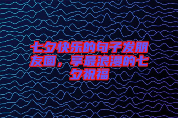 七夕快樂的句子發朋友圈，享最浪漫的七夕祝福