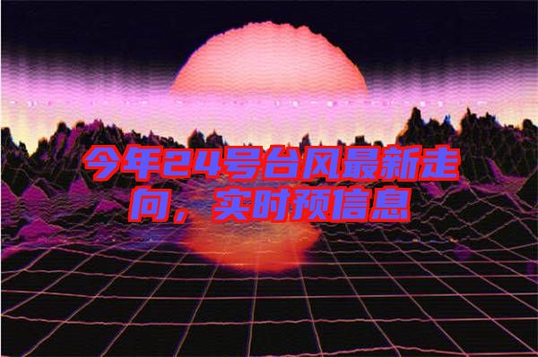今年24號臺風最新走向，實時預信息