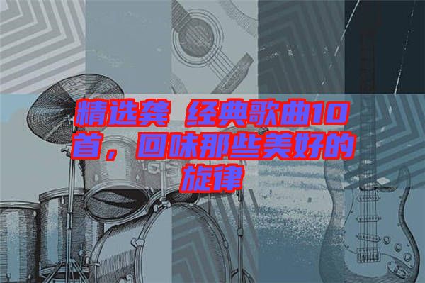精選龔玥經典歌曲10首，回味那些美好的旋律