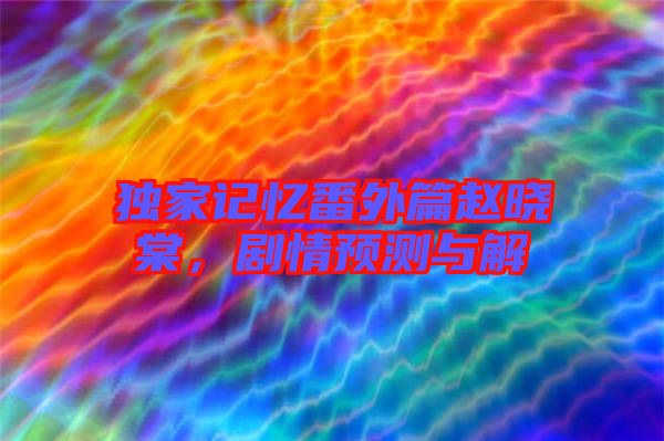 獨(dú)家記憶番外篇趙曉棠，劇情預(yù)測(cè)與解