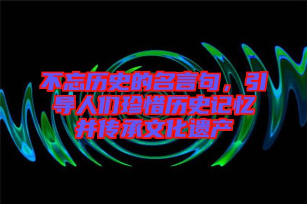 不忘歷史的名言句，引導人們珍惜歷史記憶并傳承文化遺產