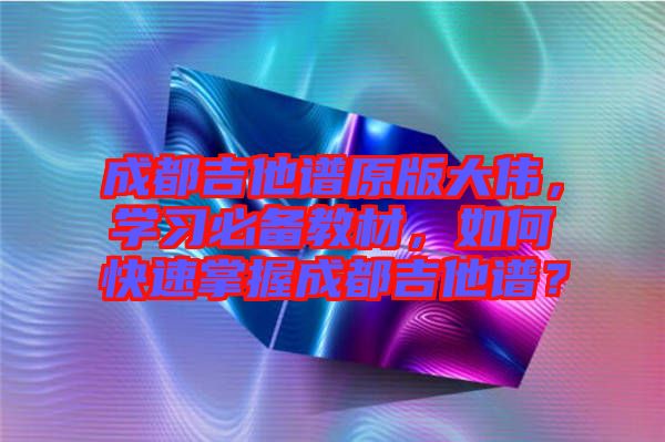 成都吉他譜原版大偉，學(xué)習(xí)必備教材，如何快速掌握成都吉他譜？
