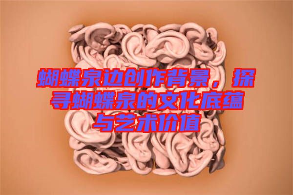 蝴蝶泉邊創(chuàng)作背景，探尋蝴蝶泉的文化底蘊與藝術(shù)價值
