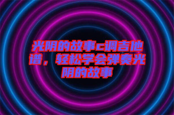光陰的故事c調吉他譜，輕松學會彈奏光陰的故事