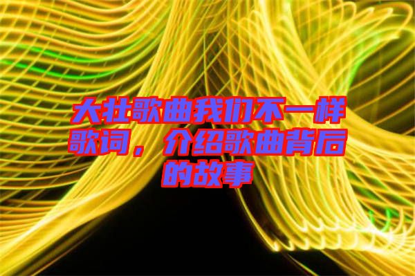大壯歌曲我們不一樣歌詞，介紹歌曲背后的故事