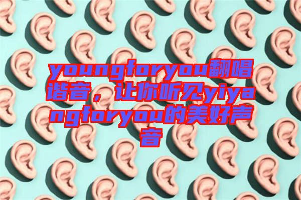 youngforyou翻唱諧音，讓你聽見yiyangforyou的美好聲音