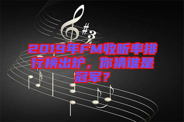 2019年FM收聽率排行榜出爐，你猜誰是冠軍？