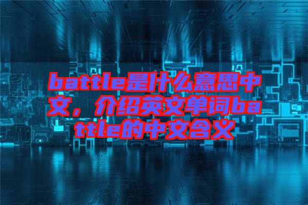 battle是什么意思中文，介紹英文單詞battle的中文含義