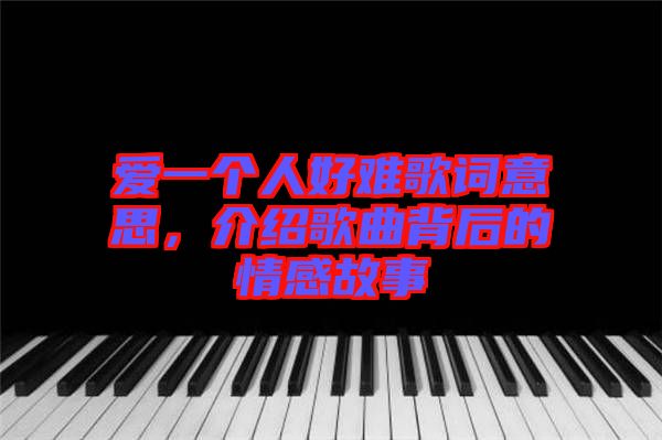 愛一個人好難歌詞意思，介紹歌曲背后的情感故事