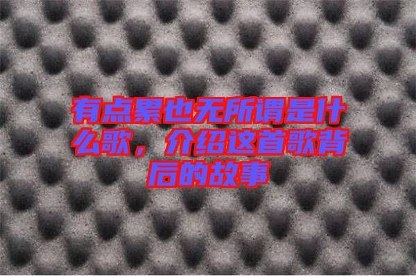 有點累也無所謂是什么歌，介紹這首歌背后的故事
