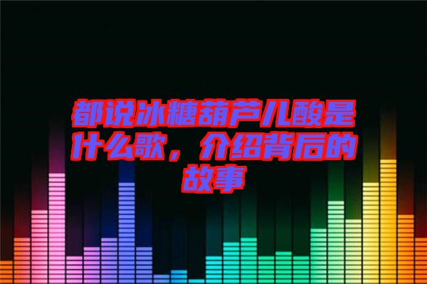 都說冰糖葫蘆兒酸是什么歌，介紹背后的故事