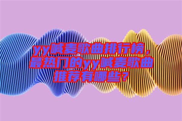 yy喊麥歌曲排行榜，最熱門的yy喊麥歌曲推薦有哪些？