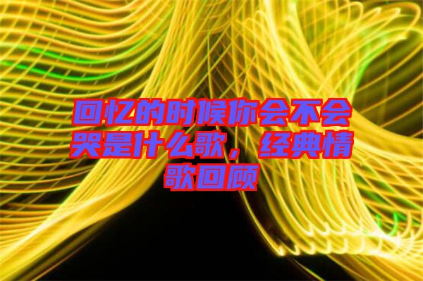 回憶的時候你會不會哭是什么歌，經(jīng)典情歌回顧