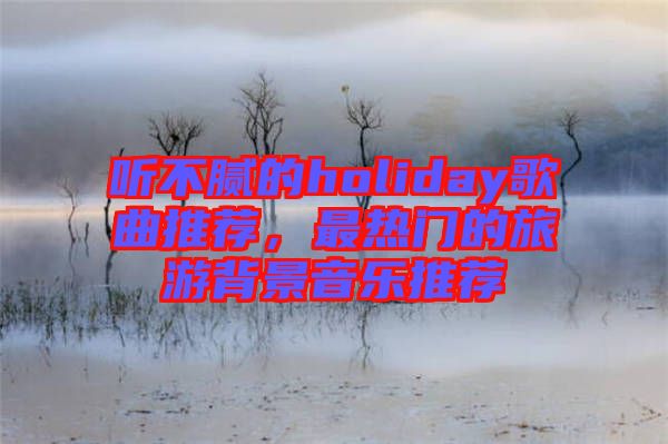 聽不膩的holiday歌曲推薦，最熱門的旅游背景音樂推薦