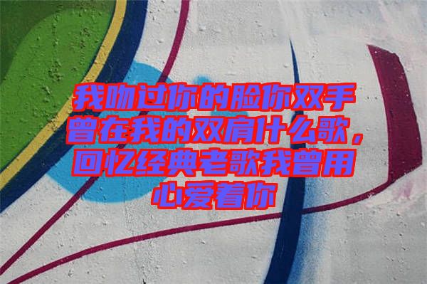 我吻過(guò)你的臉你雙手曾在我的雙肩什么歌，回憶經(jīng)典老歌我曾用心愛著你