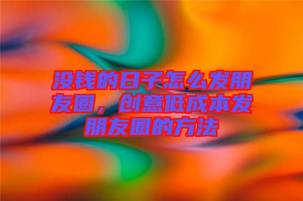沒錢的日子怎么發朋友圈，創意低成本發朋友圈的方法