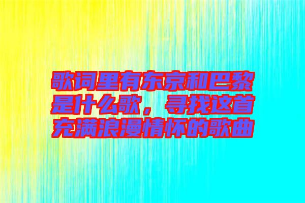歌詞里有東京和巴黎是什么歌，尋找這首充滿(mǎn)浪漫情懷的歌曲