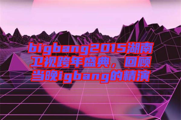bigbang2015湖南衛(wèi)視跨年盛典，回顧當晚igbang的精演