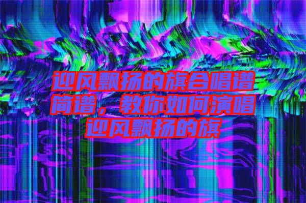 迎風飄揚的旗合唱譜簡譜，教你如何演唱迎風飄揚的旗