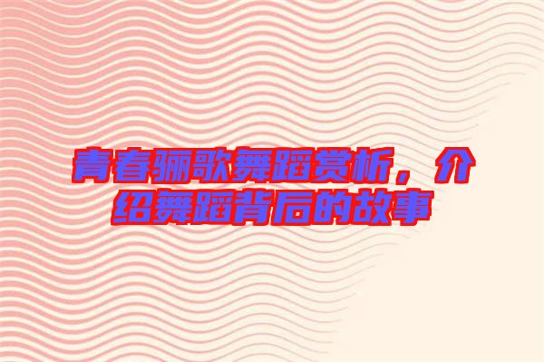 青春驪歌舞蹈賞析，介紹舞蹈背后的故事