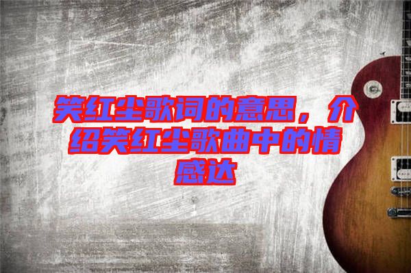 笑紅塵歌詞的意思，介紹笑紅塵歌曲中的情感達(dá)