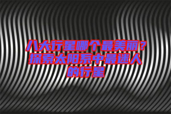 八大行星哪個最美麗？探索太陽系中最迷人的行星