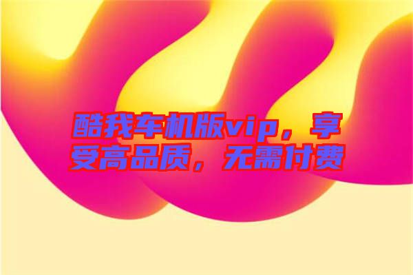 酷我車機版vip，享受高品質，無需付費